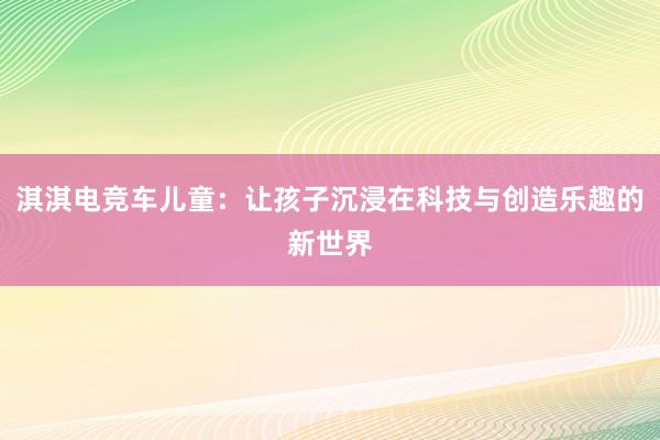 淇淇电竞车儿童：让孩子沉浸在科技与创造乐趣的新世界