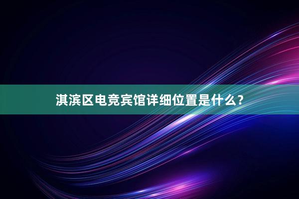 淇滨区电竞宾馆详细位置是什么？