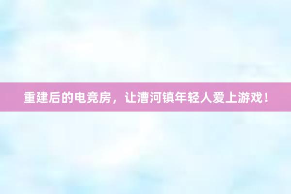 重建后的电竞房，让漕河镇年轻人爱上游戏！