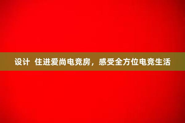 设计  住进爱尚电竞房，感受全方位电竞生活