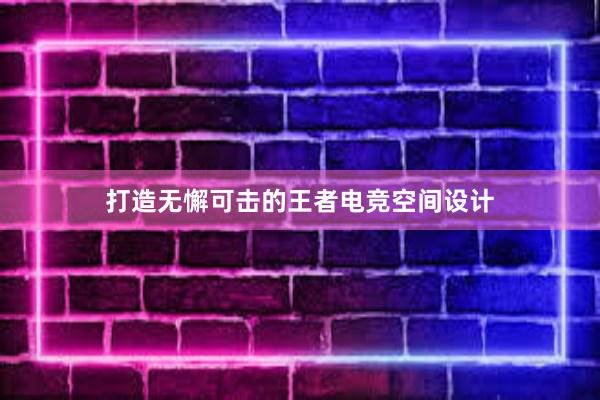 打造无懈可击的王者电竞空间设计