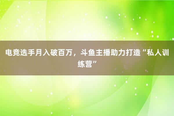 电竞选手月入破百万，斗鱼主播助力打造“私人训练营”