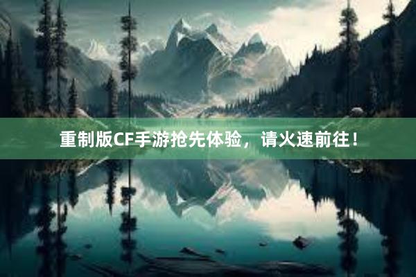 重制版CF手游抢先体验，请火速前往！