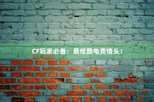 CF玩家必备：最炫酷电竞情头！