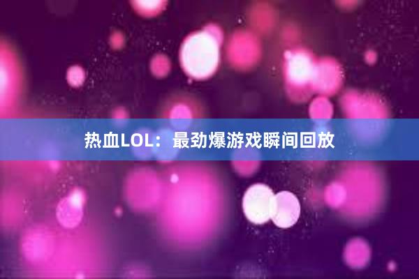 热血LOL：最劲爆游戏瞬间回放