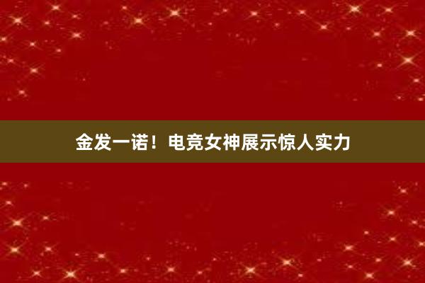 金发一诺！电竞女神展示惊人实力