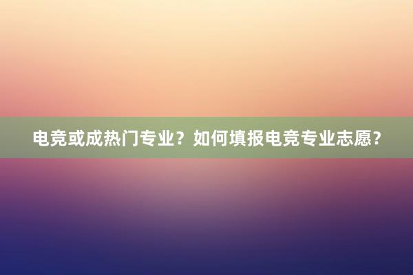 电竞或成热门专业？如何填报电竞专业志愿？