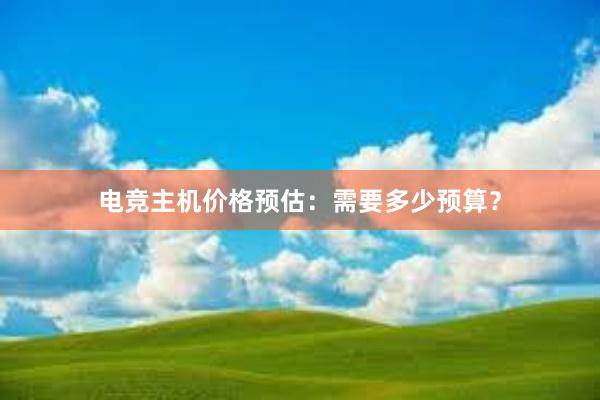 电竞主机价格预估：需要多少预算？