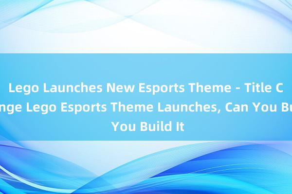 Lego Launches New Esports Theme - Title Challenge Lego Esports Theme Launches， Can You Build It