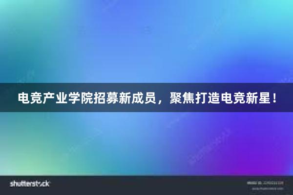 电竞产业学院招募新成员，聚焦打造电竞新星！