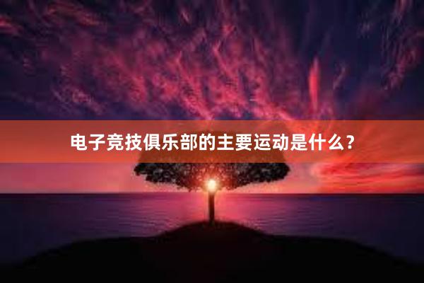 电子竞技俱乐部的主要运动是什么？