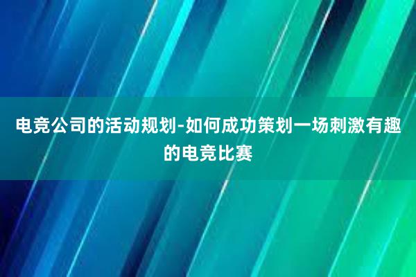 电竞公司的活动规划-如何成功策划一场刺激有趣的电竞比赛