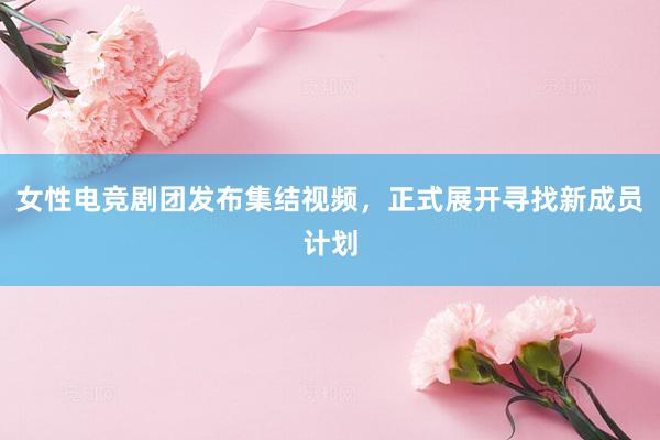 女性电竞剧团发布集结视频，正式展开寻找新成员计划