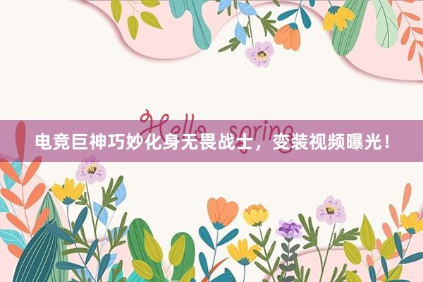 电竞巨神巧妙化身无畏战士，变装视频曝光！