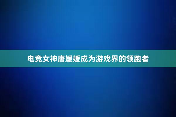 电竞女神唐媛媛成为游戏界的领跑者