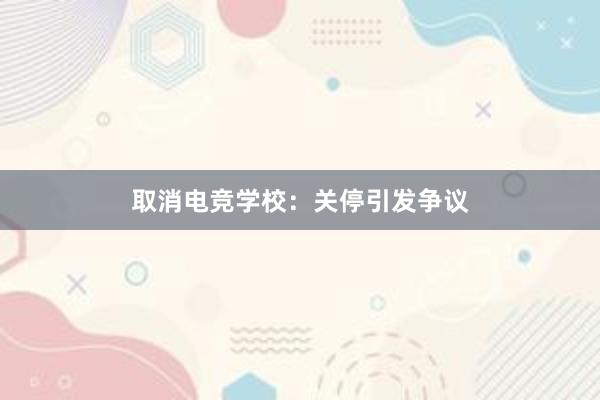 取消电竞学校：关停引发争议