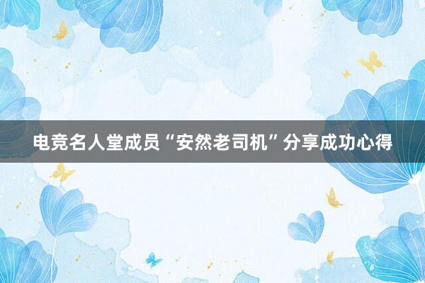 电竞名人堂成员“安然老司机”分享成功心得