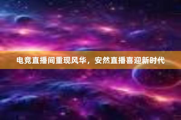 电竞直播间重现风华，安然直播喜迎新时代