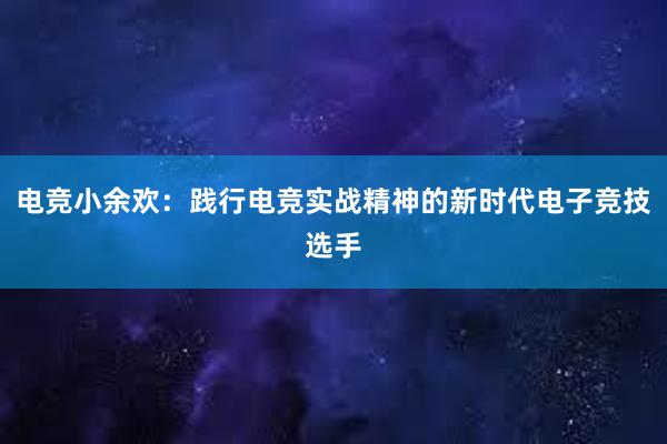 电竞小余欢：践行电竞实战精神的新时代电子竞技选手