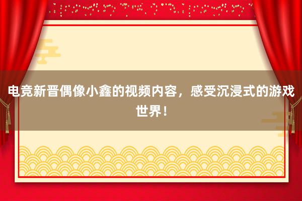 电竞新晋偶像小鑫的视频内容，感受沉浸式的游戏世界！