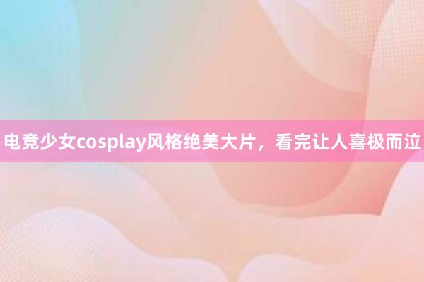 电竞少女cosplay风格绝美大片，看完让人喜极而泣