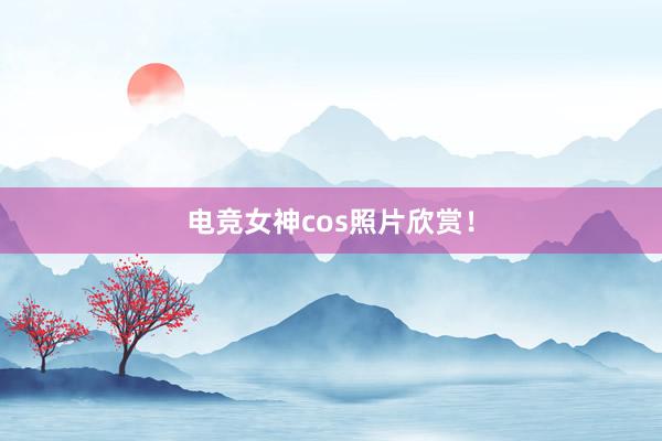 电竞女神cos照片欣赏！