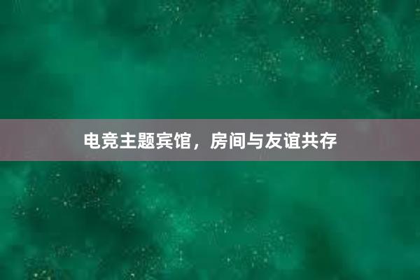 电竞主题宾馆，房间与友谊共存