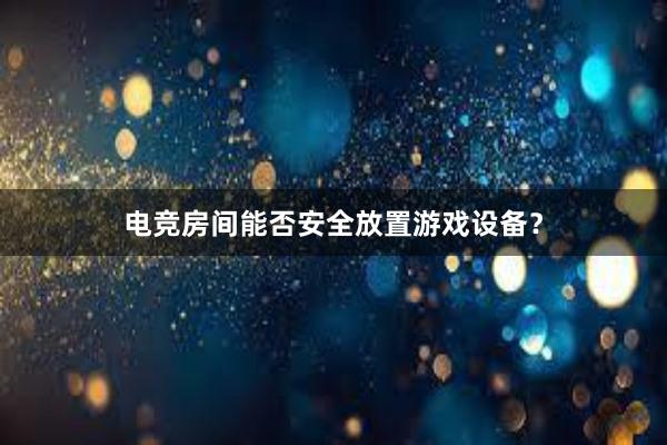 电竞房间能否安全放置游戏设备？