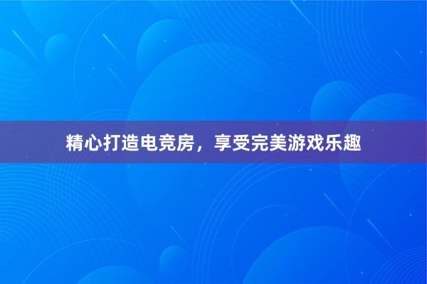 精心打造电竞房，享受完美游戏乐趣