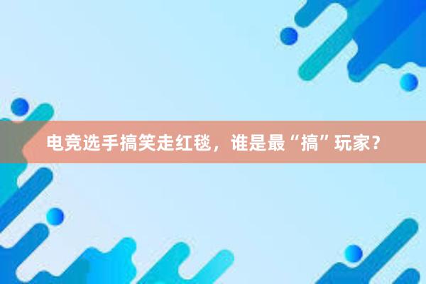 电竞选手搞笑走红毯，谁是最“搞”玩家？