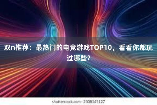 双n推荐：最热门的电竞游戏TOP10，看看你都玩过哪些？