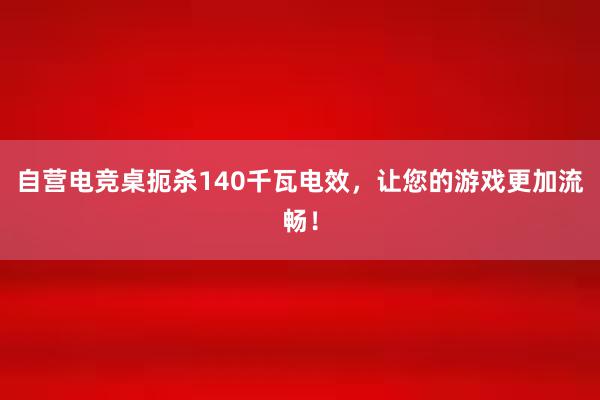 自营电竞桌扼杀140千瓦电效，让您的游戏更加流畅！