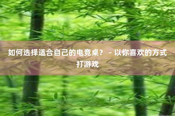 如何选择适合自己的电竞桌？ - 以你喜欢的方式打游戏