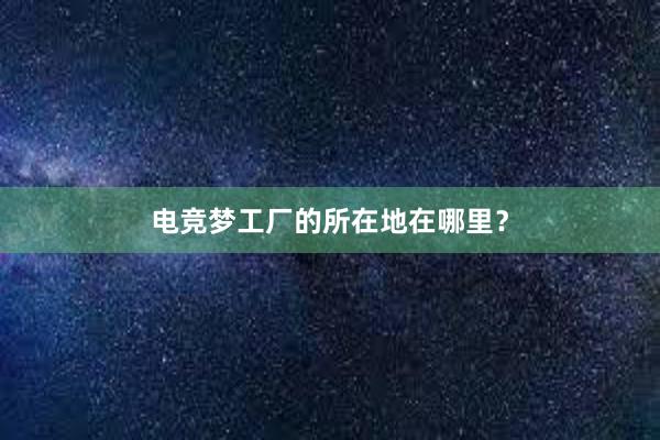 电竞梦工厂的所在地在哪里？