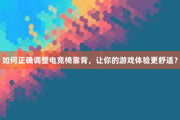 如何正确调整电竞椅靠背，让你的游戏体验更舒适？