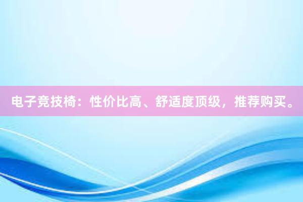 电子竞技椅：性价比高、舒适度顶级，推荐购买。