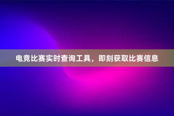 电竞比赛实时查询工具，即刻获取比赛信息