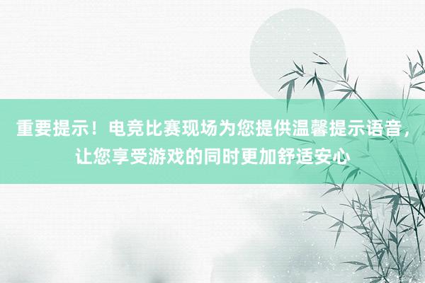 重要提示！电竞比赛现场为您提供温馨提示语音，让您享受游戏的同时更加舒适安心