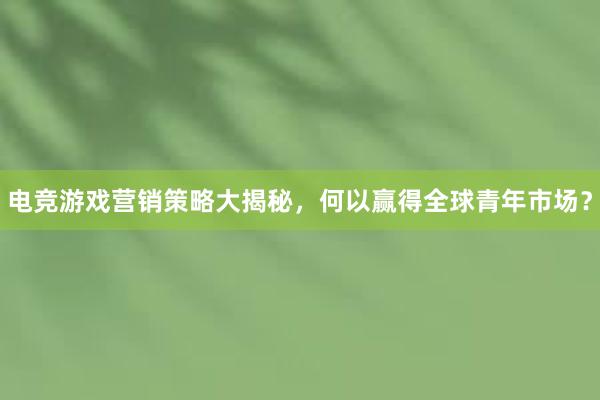 电竞游戏营销策略大揭秘，何以赢得全球青年市场？