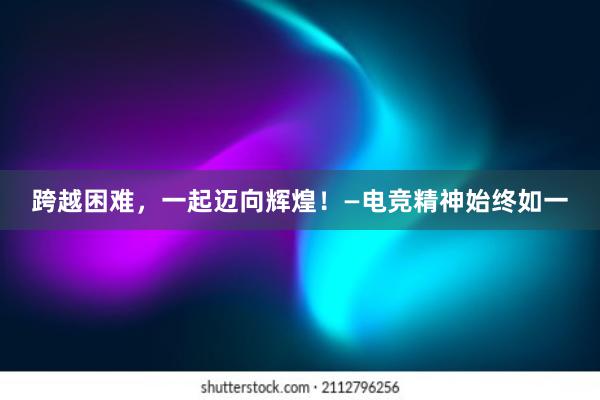 跨越困难，一起迈向辉煌！—电竞精神始终如一