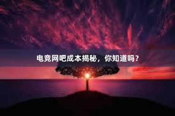 电竞网吧成本揭秘，你知道吗？