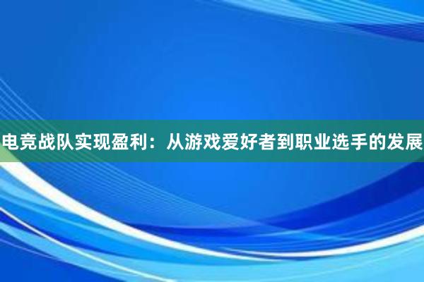 电竞战队实现盈利：从游戏爱好者到职业选手的发展