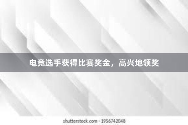 电竞选手获得比赛奖金，高兴地领奖