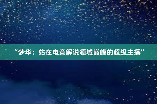 “梦华：站在电竞解说领域巅峰的超级主播”