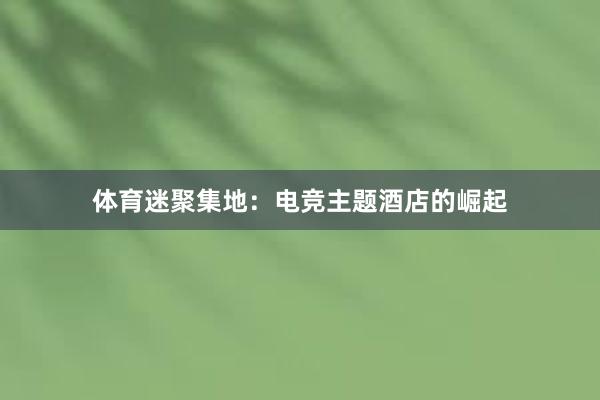 体育迷聚集地：电竞主题酒店的崛起