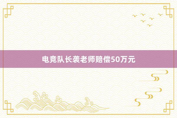 电竞队长袭老师赔偿50万元