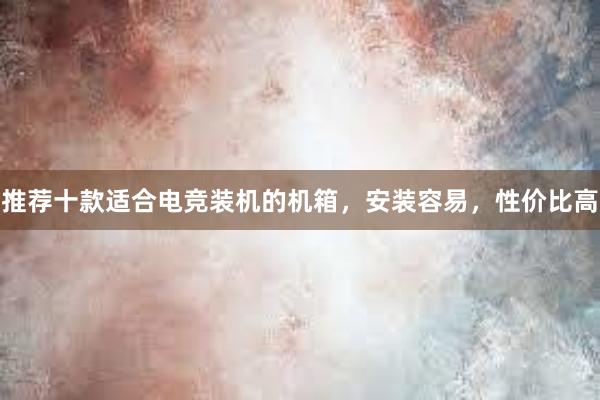 推荐十款适合电竞装机的机箱，安装容易，性价比高