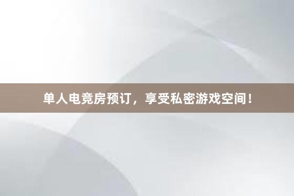 单人电竞房预订，享受私密游戏空间！