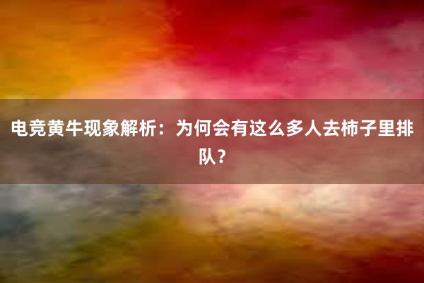 电竞黄牛现象解析：为何会有这么多人去柿子里排队？