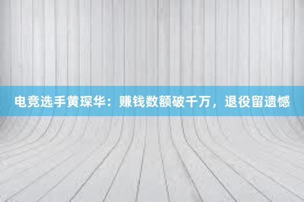 电竞选手黄琛华：赚钱数额破千万，退役留遗憾